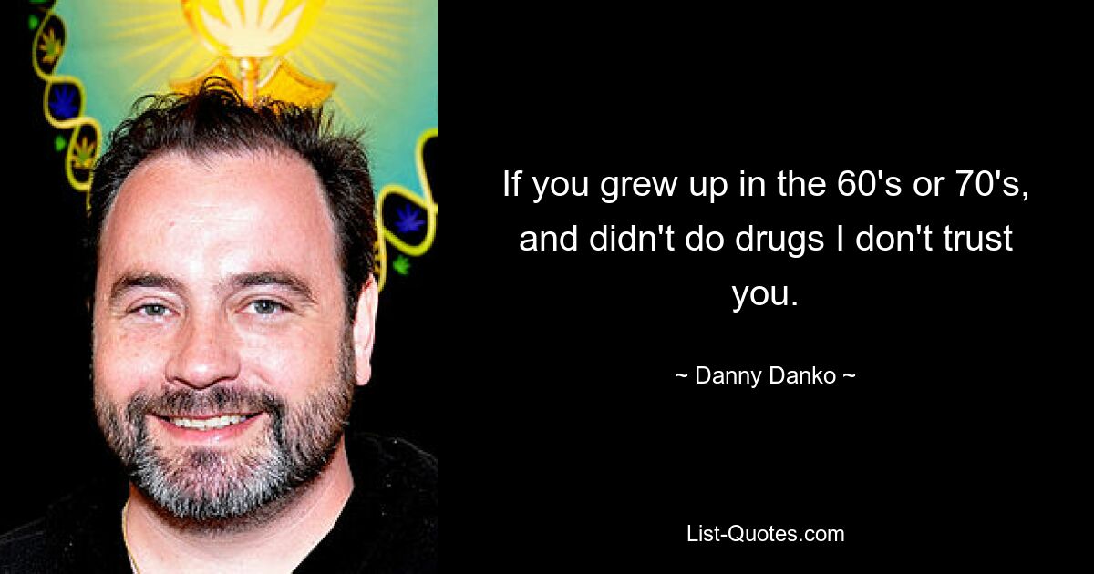 If you grew up in the 60's or 70's, and didn't do drugs I don't trust you. — © Danny Danko