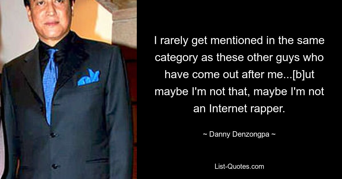 I rarely get mentioned in the same category as these other guys who have come out after me...[b]ut maybe I'm not that, maybe I'm not an Internet rapper. — © Danny Denzongpa