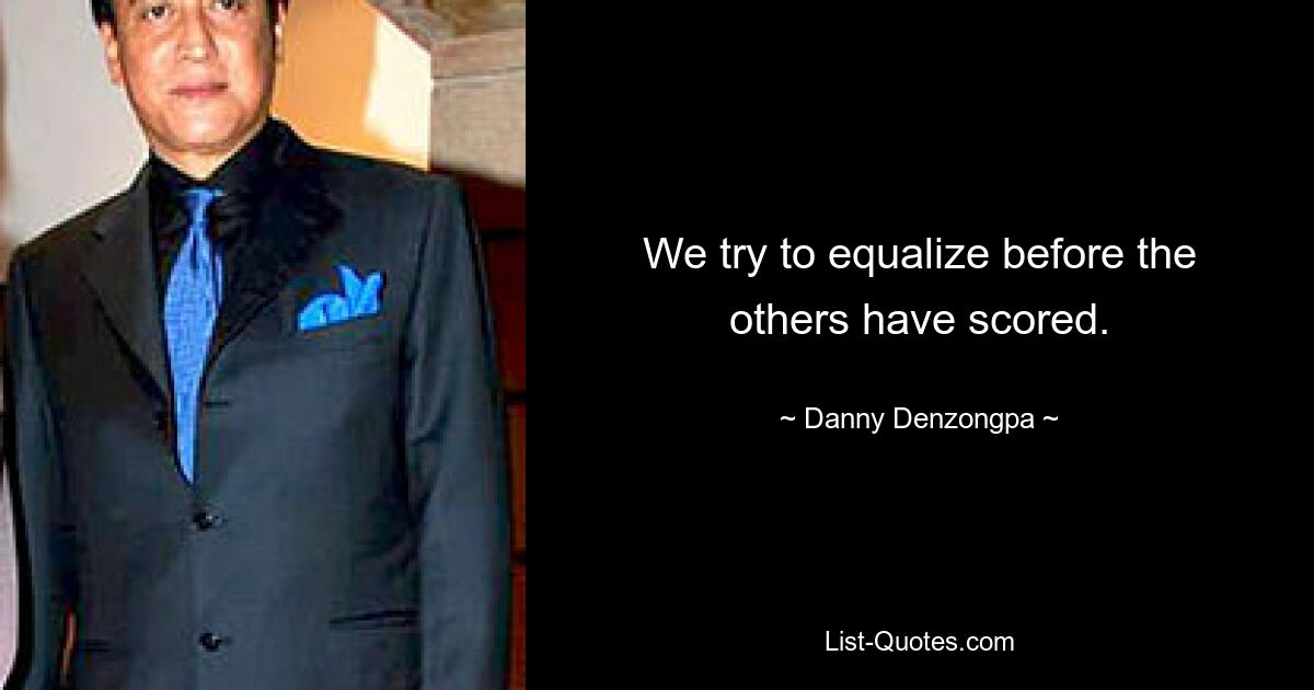 We try to equalize before the others have scored. — © Danny Denzongpa