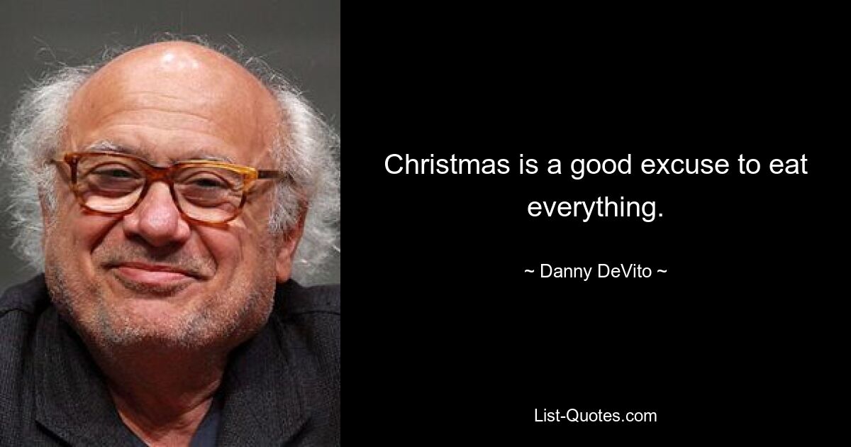 Christmas is a good excuse to eat everything. — © Danny DeVito