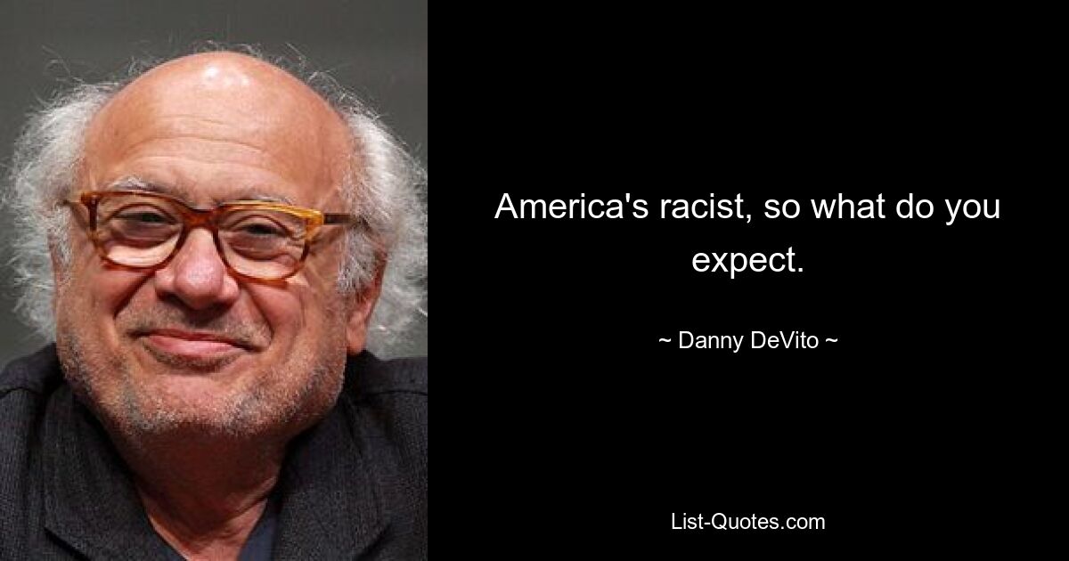 America's racist, so what do you expect. — © Danny DeVito