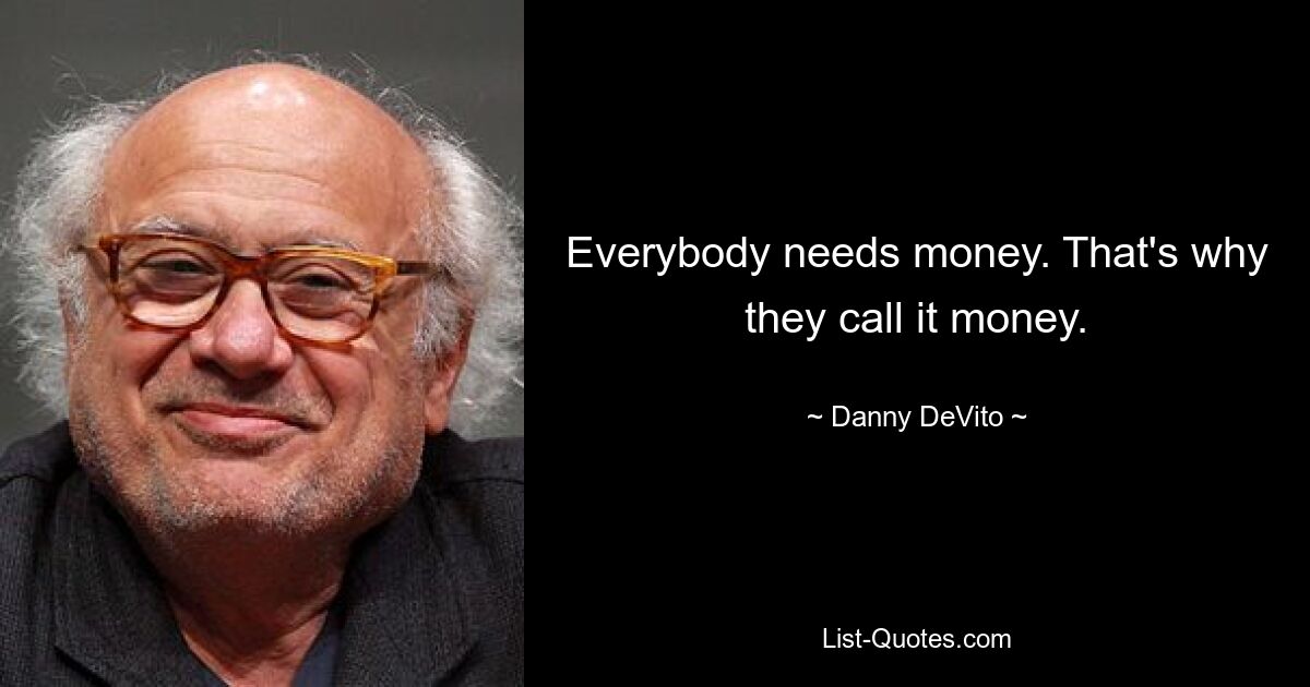 Everybody needs money. That's why they call it money. — © Danny DeVito