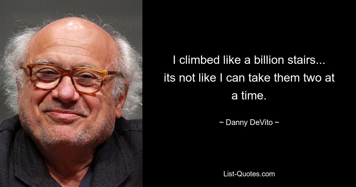 I climbed like a billion stairs... its not like I can take them two at a time. — © Danny DeVito