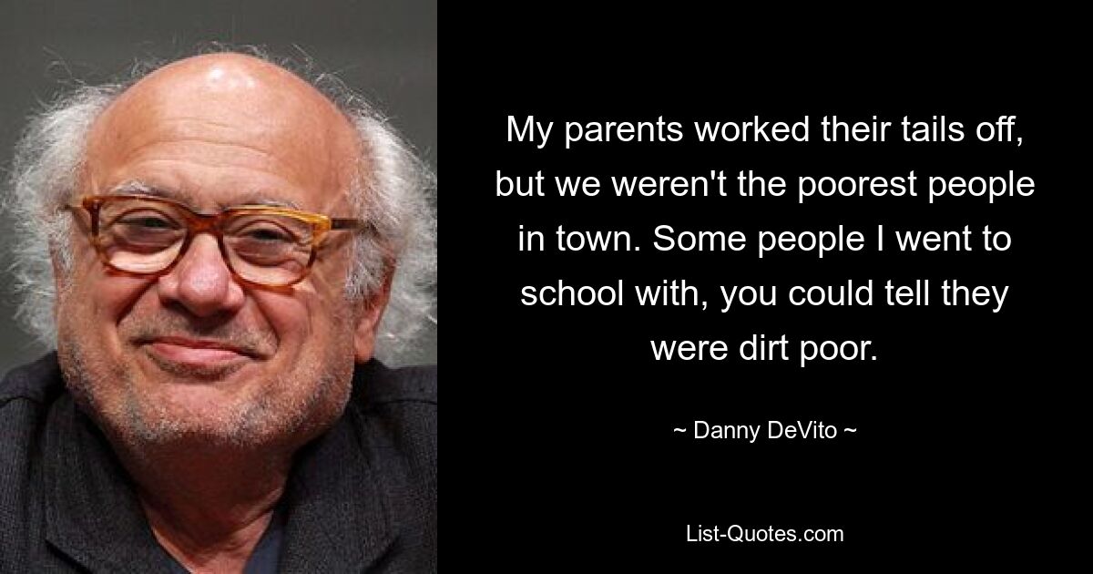 My parents worked their tails off, but we weren't the poorest people in town. Some people I went to school with, you could tell they were dirt poor. — © Danny DeVito