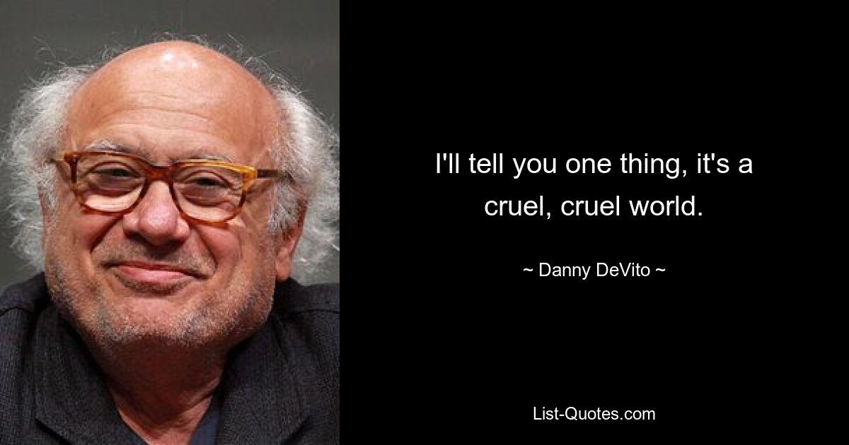 I'll tell you one thing, it's a cruel, cruel world. — © Danny DeVito