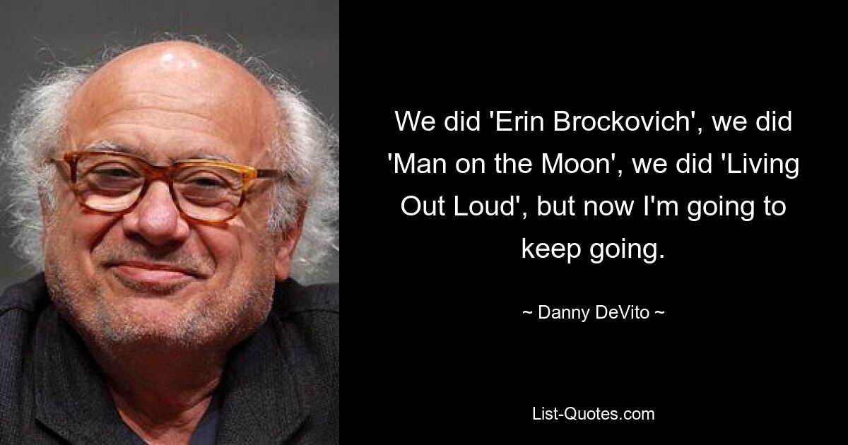 We did 'Erin Brockovich', we did 'Man on the Moon', we did 'Living Out Loud', but now I'm going to keep going. — © Danny DeVito