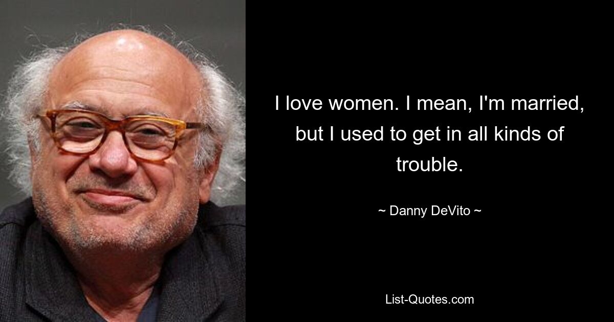 I love women. I mean, I'm married, but I used to get in all kinds of trouble. — © Danny DeVito