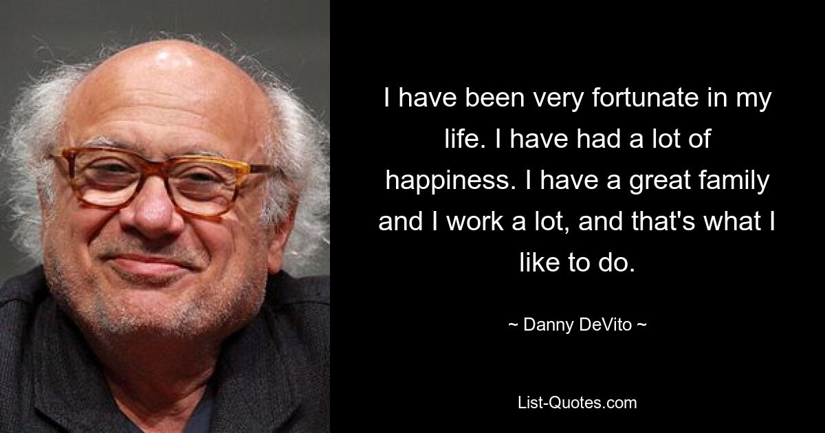 I have been very fortunate in my life. I have had a lot of happiness. I have a great family and I work a lot, and that's what I like to do. — © Danny DeVito