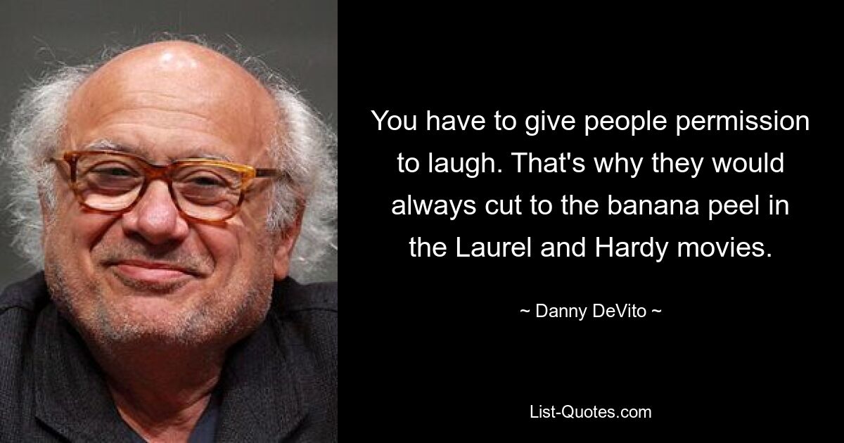 You have to give people permission to laugh. That's why they would always cut to the banana peel in the Laurel and Hardy movies. — © Danny DeVito