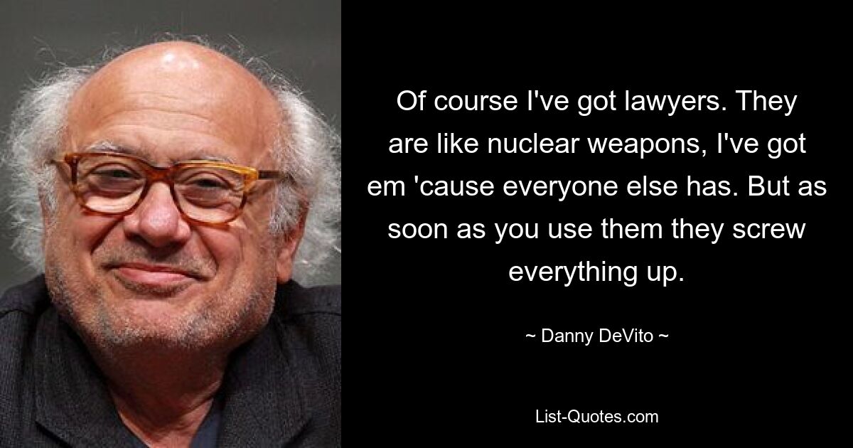 Of course I've got lawyers. They are like nuclear weapons, I've got em 'cause everyone else has. But as soon as you use them they screw everything up. — © Danny DeVito