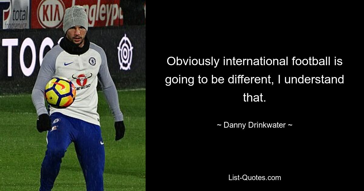 Obviously international football is going to be different, I understand that. — © Danny Drinkwater