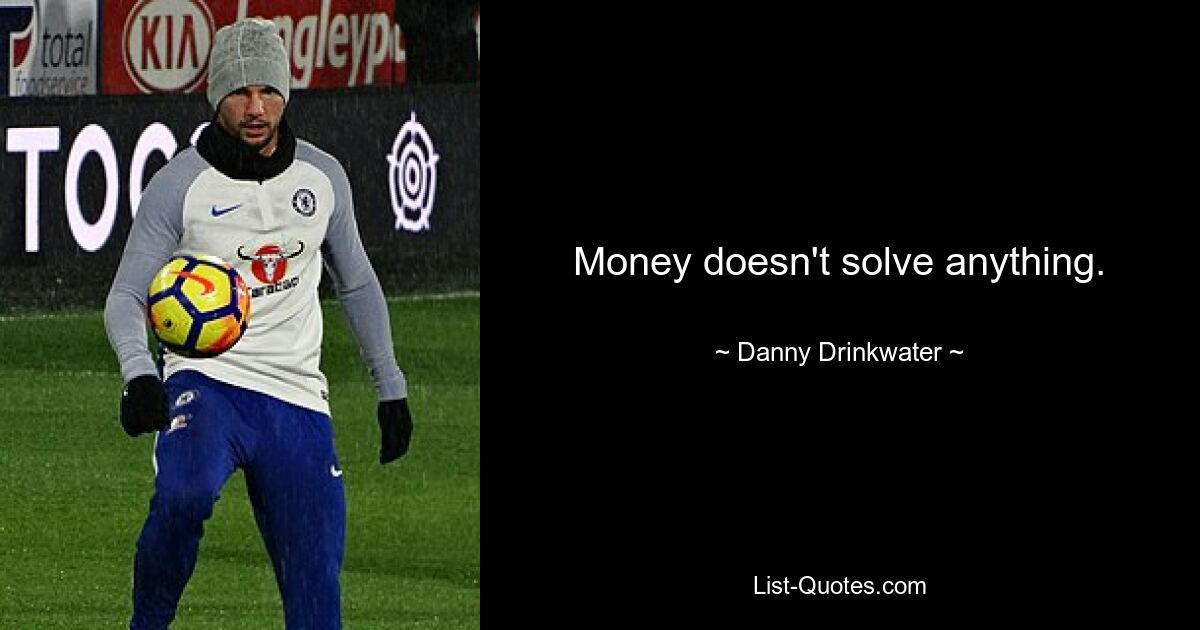 Money doesn't solve anything. — © Danny Drinkwater