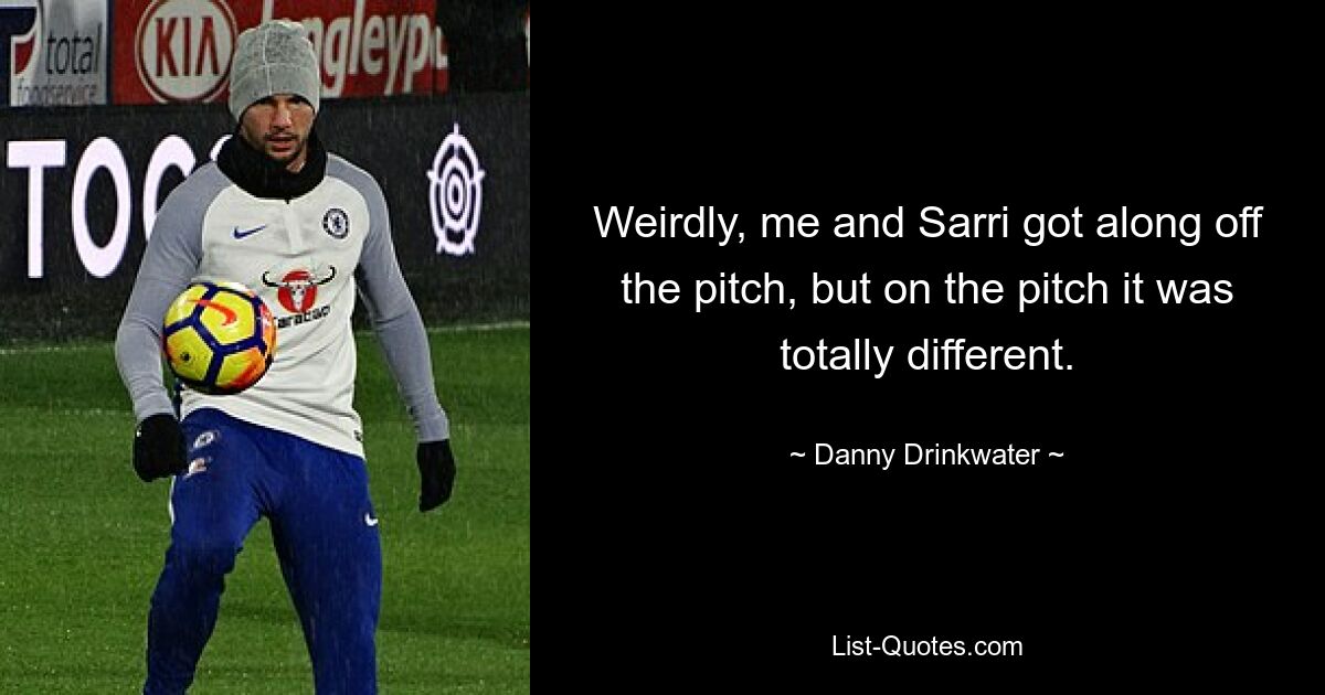 Weirdly, me and Sarri got along off the pitch, but on the pitch it was totally different. — © Danny Drinkwater