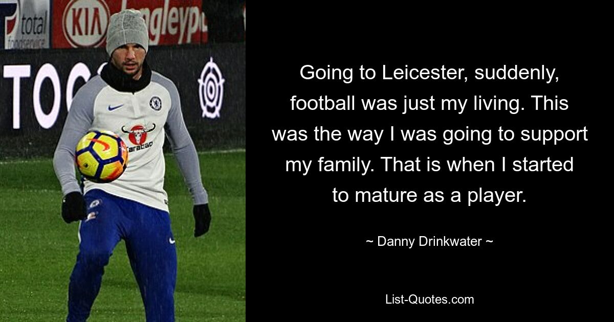 Going to Leicester, suddenly, football was just my living. This was the way I was going to support my family. That is when I started to mature as a player. — © Danny Drinkwater