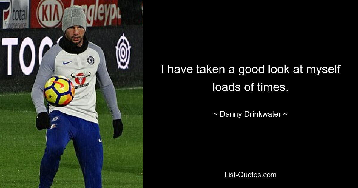 I have taken a good look at myself loads of times. — © Danny Drinkwater