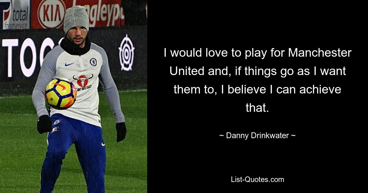 I would love to play for Manchester United and, if things go as I want them to, I believe I can achieve that. — © Danny Drinkwater