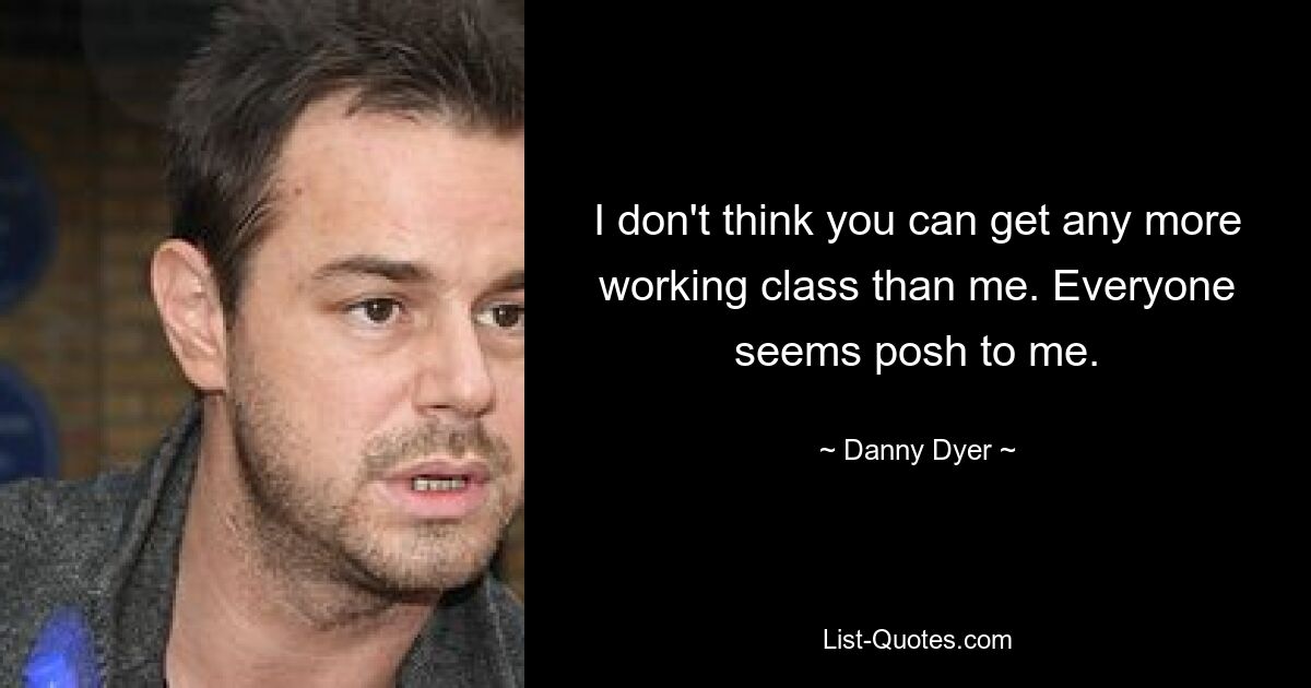 I don't think you can get any more working class than me. Everyone seems posh to me. — © Danny Dyer