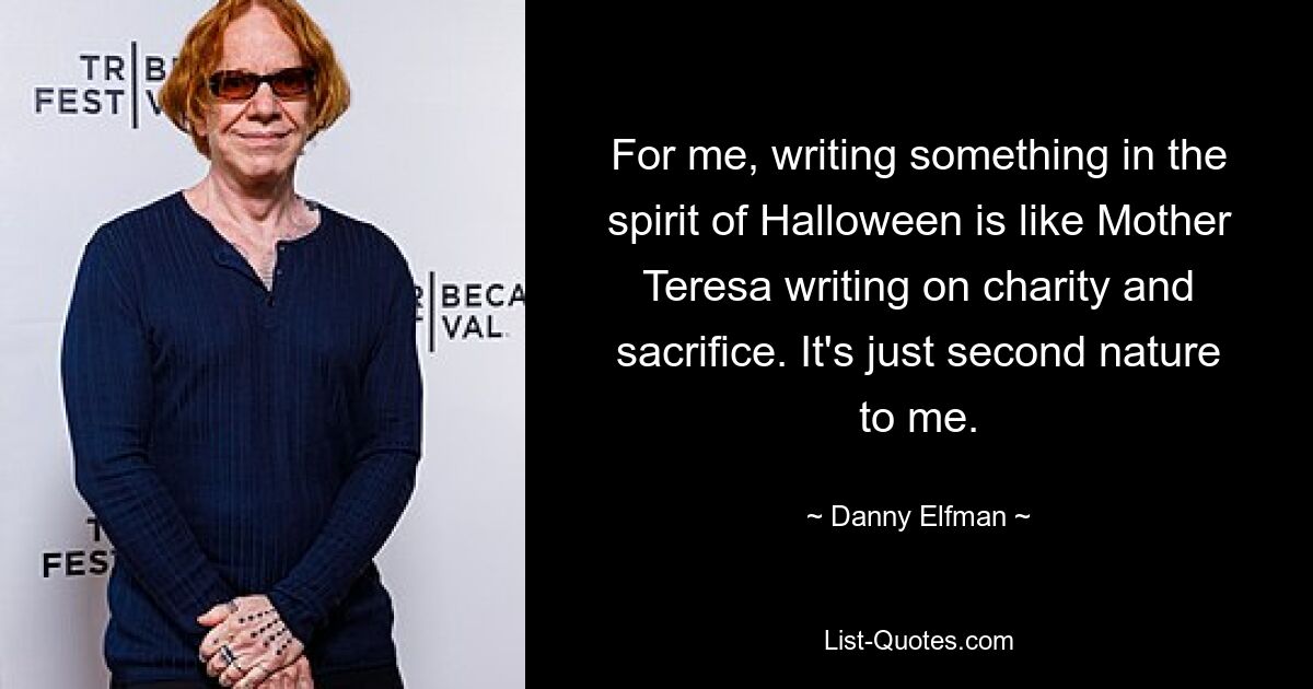 For me, writing something in the spirit of Halloween is like Mother Teresa writing on charity and sacrifice. It's just second nature to me. — © Danny Elfman