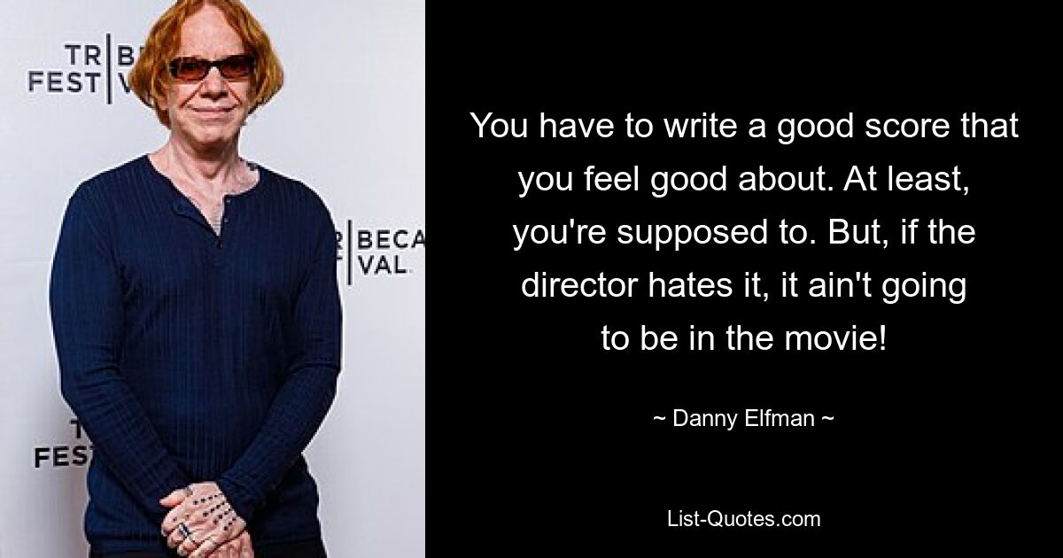 You have to write a good score that you feel good about. At least, you're supposed to. But, if the director hates it, it ain't going to be in the movie! — © Danny Elfman