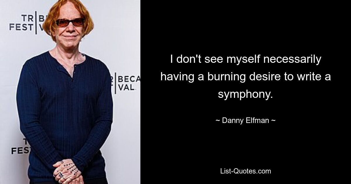 I don't see myself necessarily having a burning desire to write a symphony. — © Danny Elfman