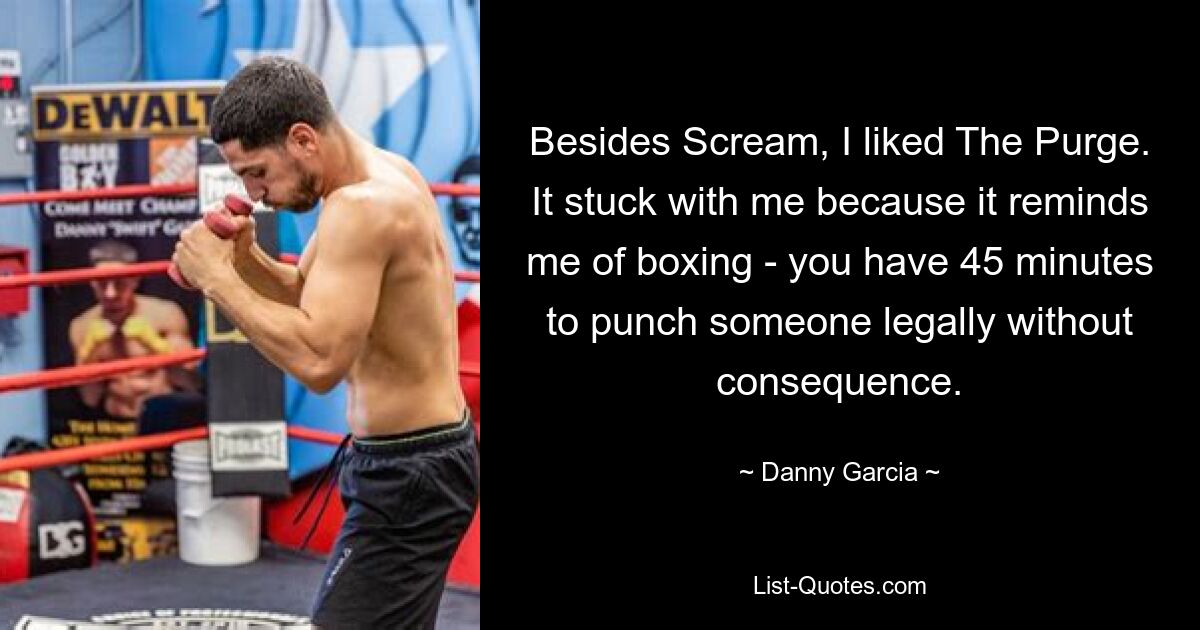 Besides Scream, I liked The Purge. It stuck with me because it reminds me of boxing - you have 45 minutes to punch someone legally without consequence. — © Danny Garcia