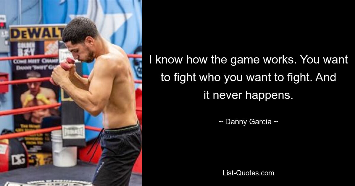 I know how the game works. You want to fight who you want to fight. And it never happens. — © Danny Garcia