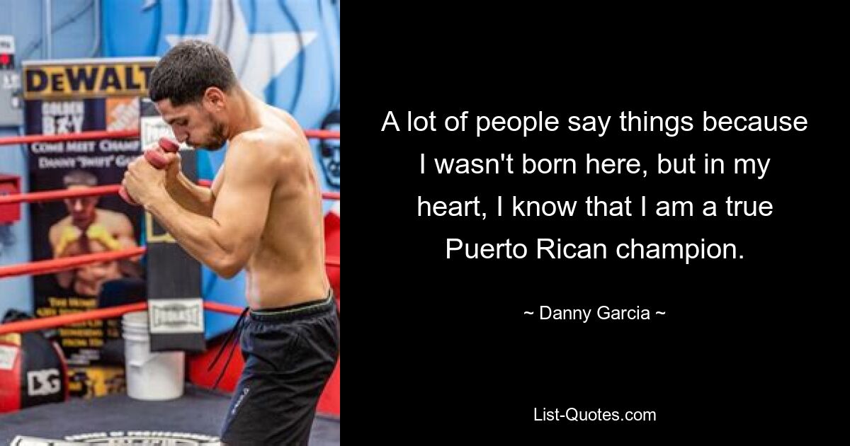 A lot of people say things because I wasn't born here, but in my heart, I know that I am a true Puerto Rican champion. — © Danny Garcia