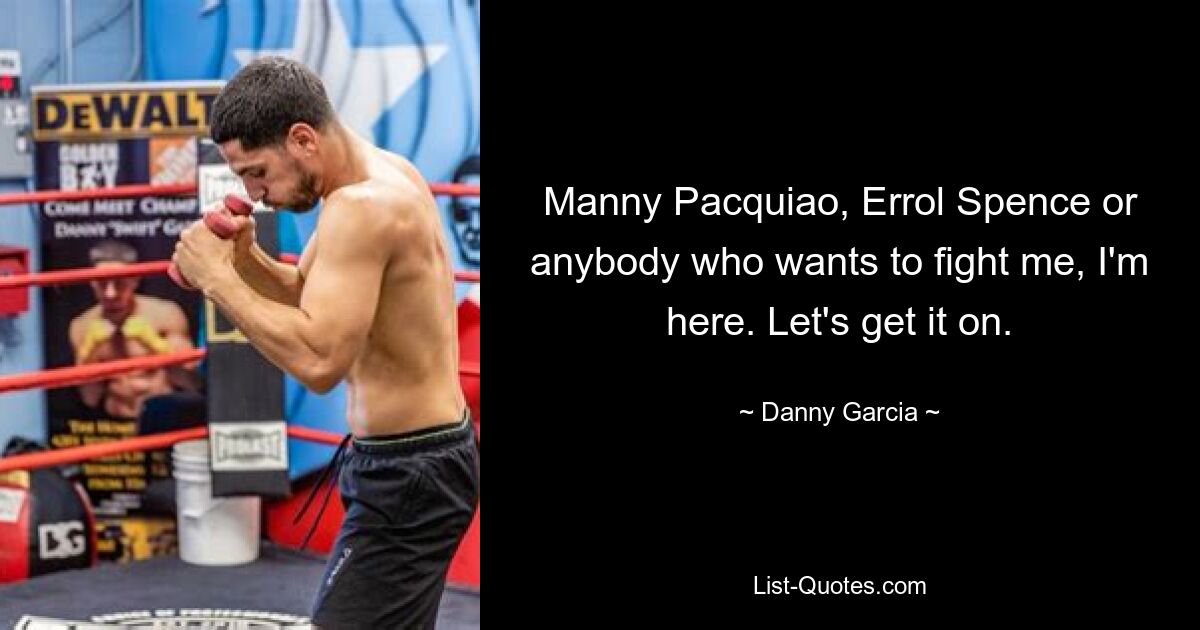 Manny Pacquiao, Errol Spence or anybody who wants to fight me, I'm here. Let's get it on. — © Danny Garcia