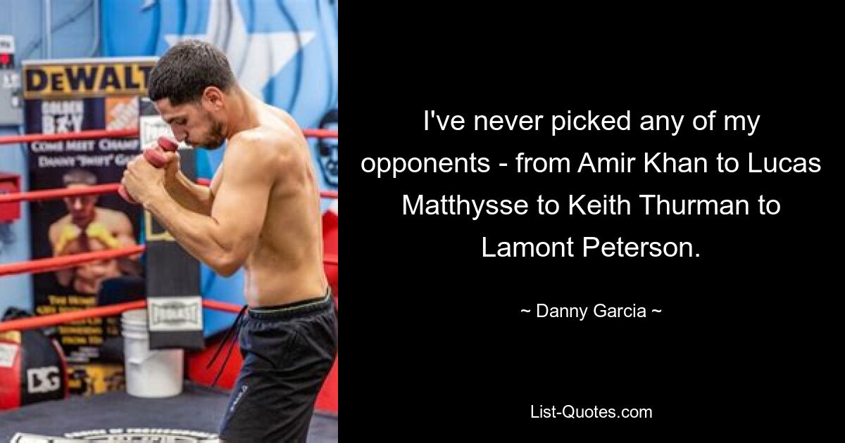 I've never picked any of my opponents - from Amir Khan to Lucas Matthysse to Keith Thurman to Lamont Peterson. — © Danny Garcia