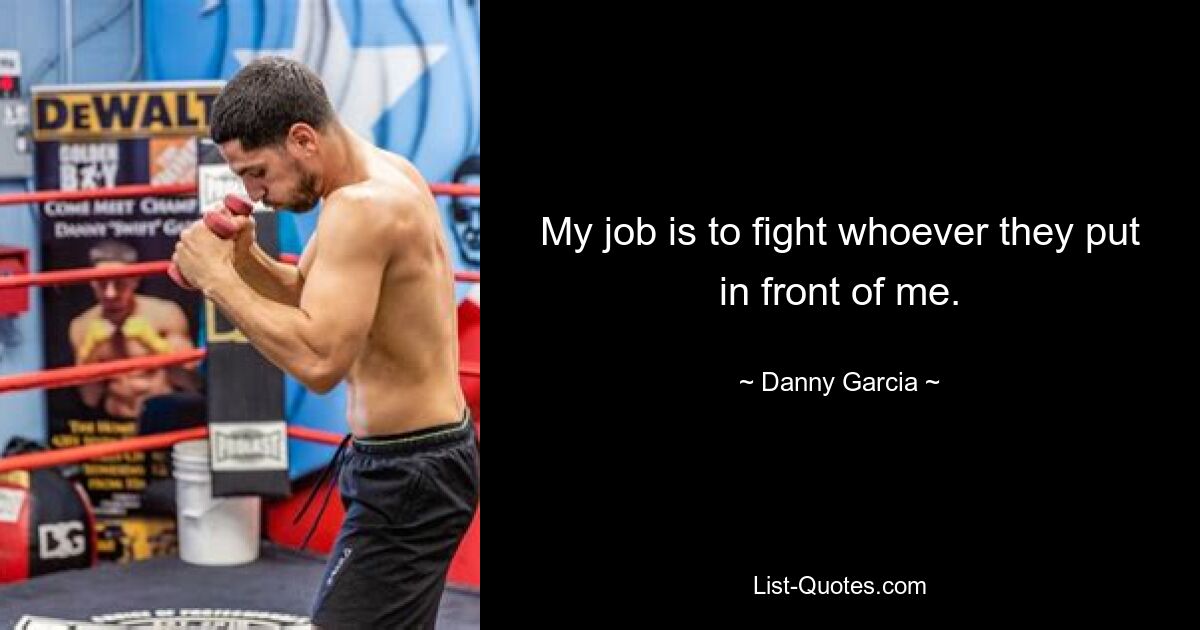 My job is to fight whoever they put in front of me. — © Danny Garcia