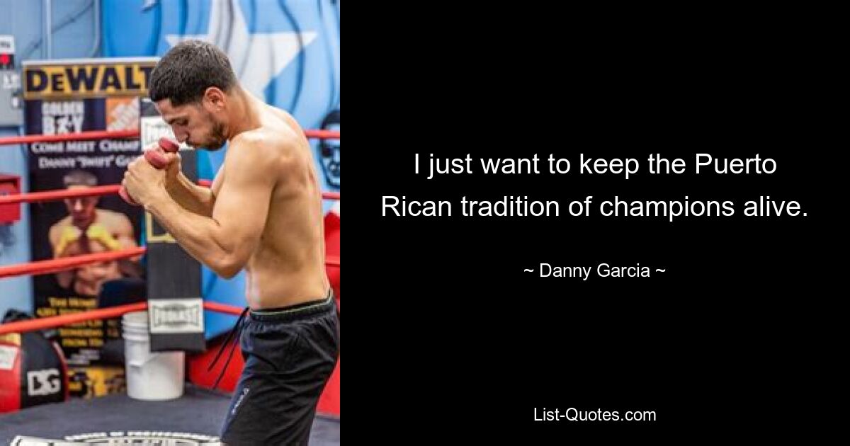 I just want to keep the Puerto Rican tradition of champions alive. — © Danny Garcia