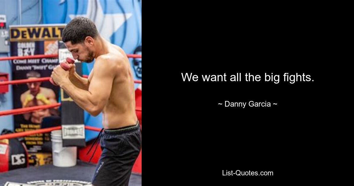 We want all the big fights. — © Danny Garcia