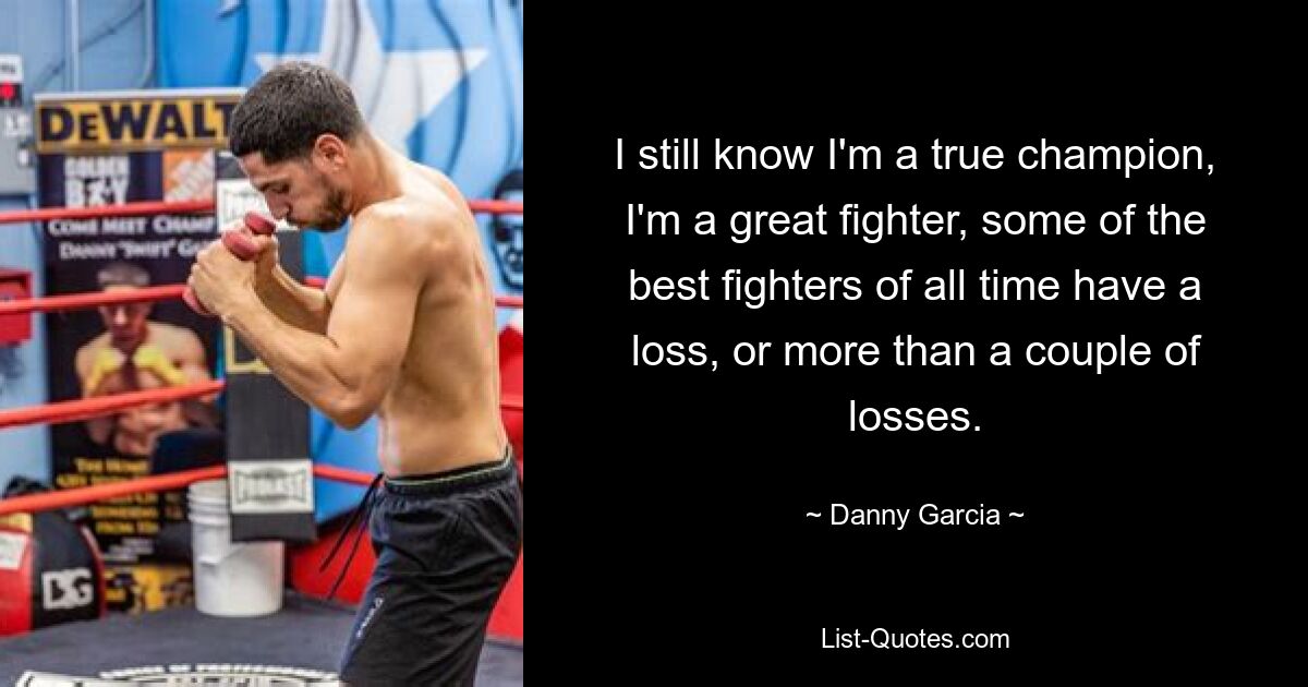 I still know I'm a true champion, I'm a great fighter, some of the best fighters of all time have a loss, or more than a couple of losses. — © Danny Garcia