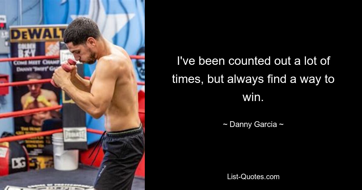 I've been counted out a lot of times, but always find a way to win. — © Danny Garcia