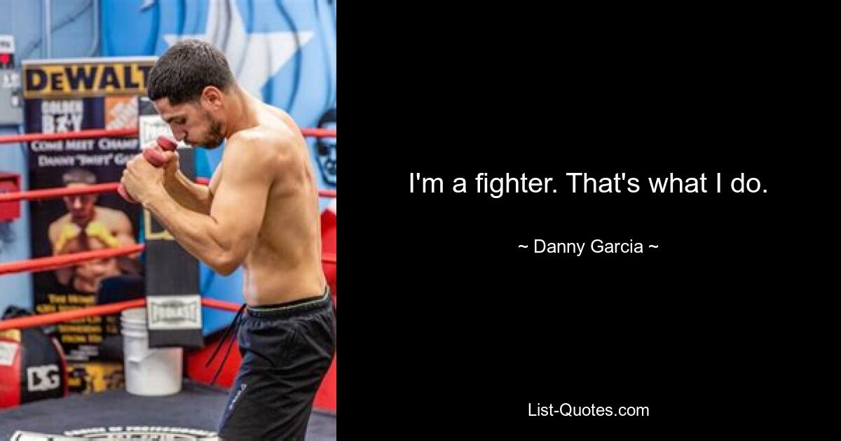 I'm a fighter. That's what I do. — © Danny Garcia