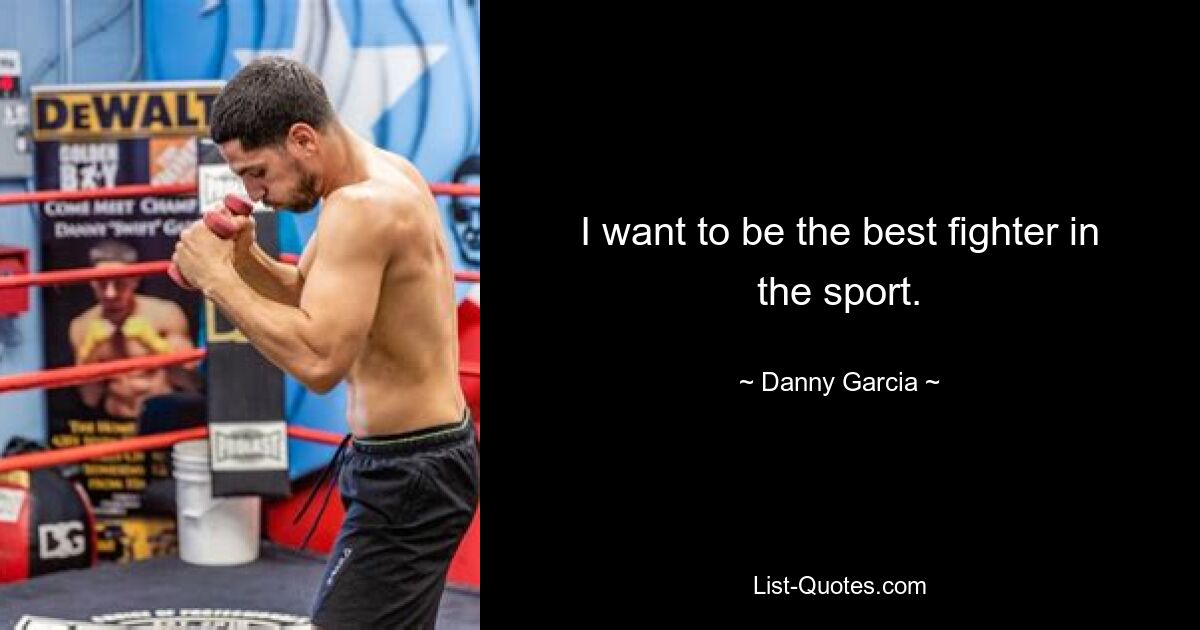 I want to be the best fighter in the sport. — © Danny Garcia