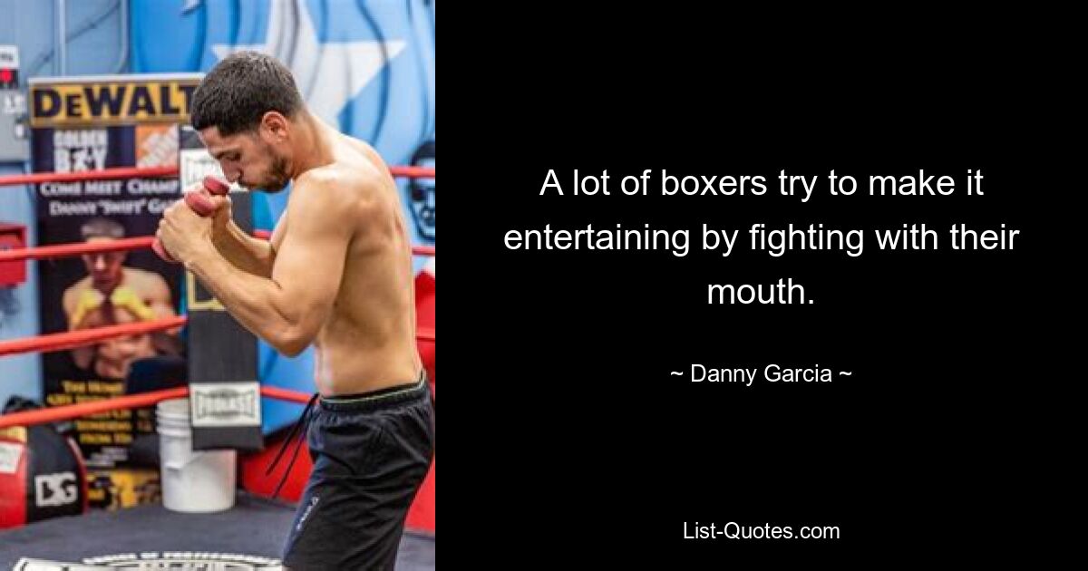 A lot of boxers try to make it entertaining by fighting with their mouth. — © Danny Garcia