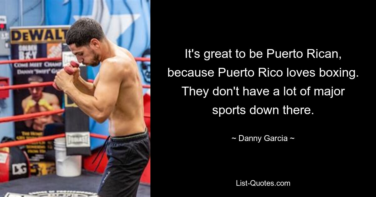 It's great to be Puerto Rican, because Puerto Rico loves boxing. They don't have a lot of major sports down there. — © Danny Garcia