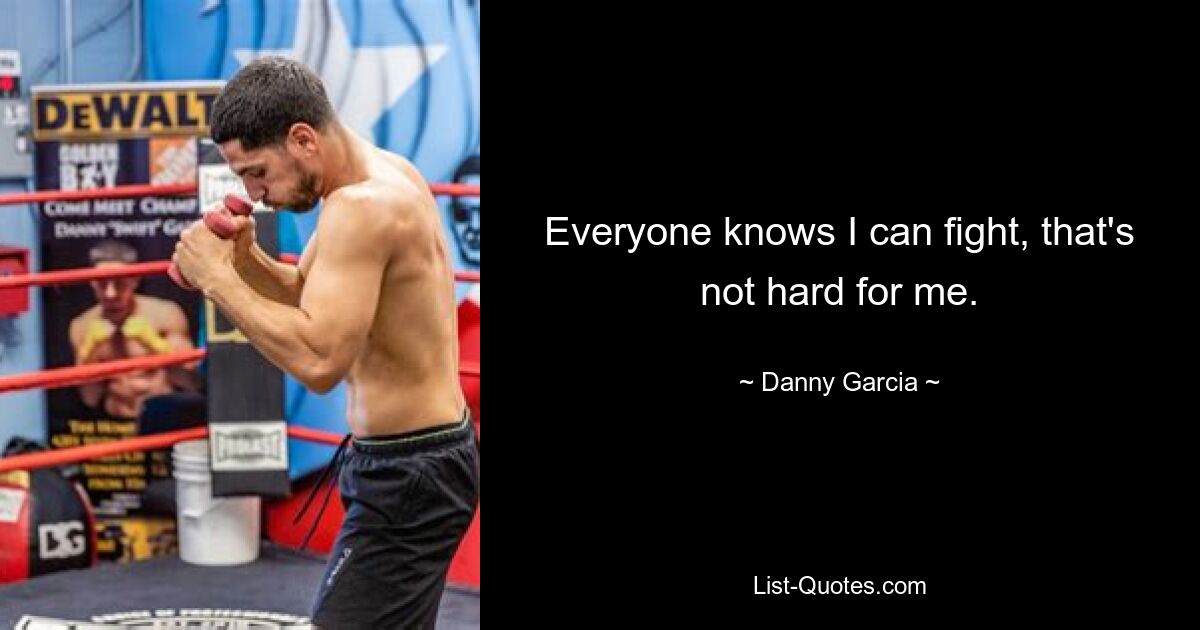 Everyone knows I can fight, that's not hard for me. — © Danny Garcia