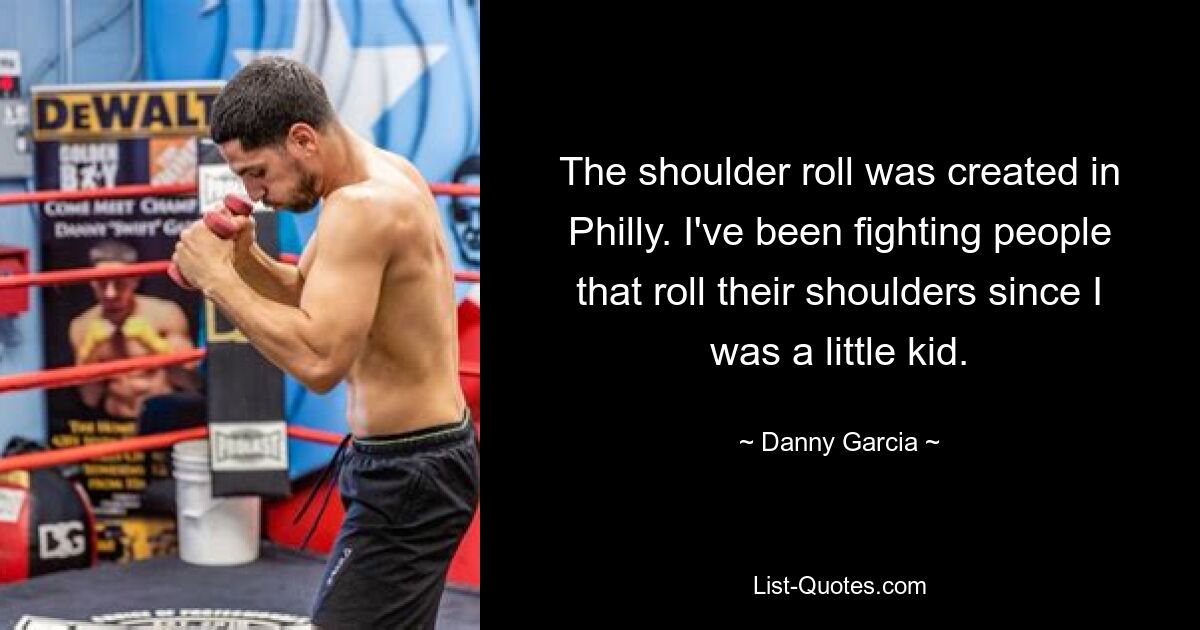 The shoulder roll was created in Philly. I've been fighting people that roll their shoulders since I was a little kid. — © Danny Garcia