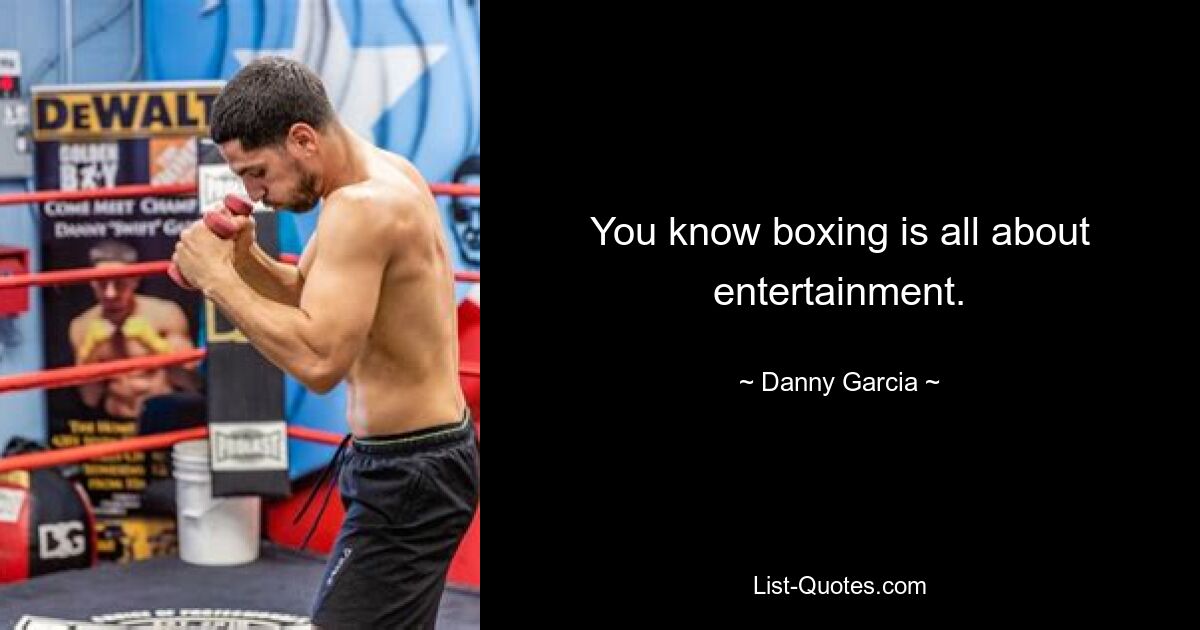 You know boxing is all about entertainment. — © Danny Garcia