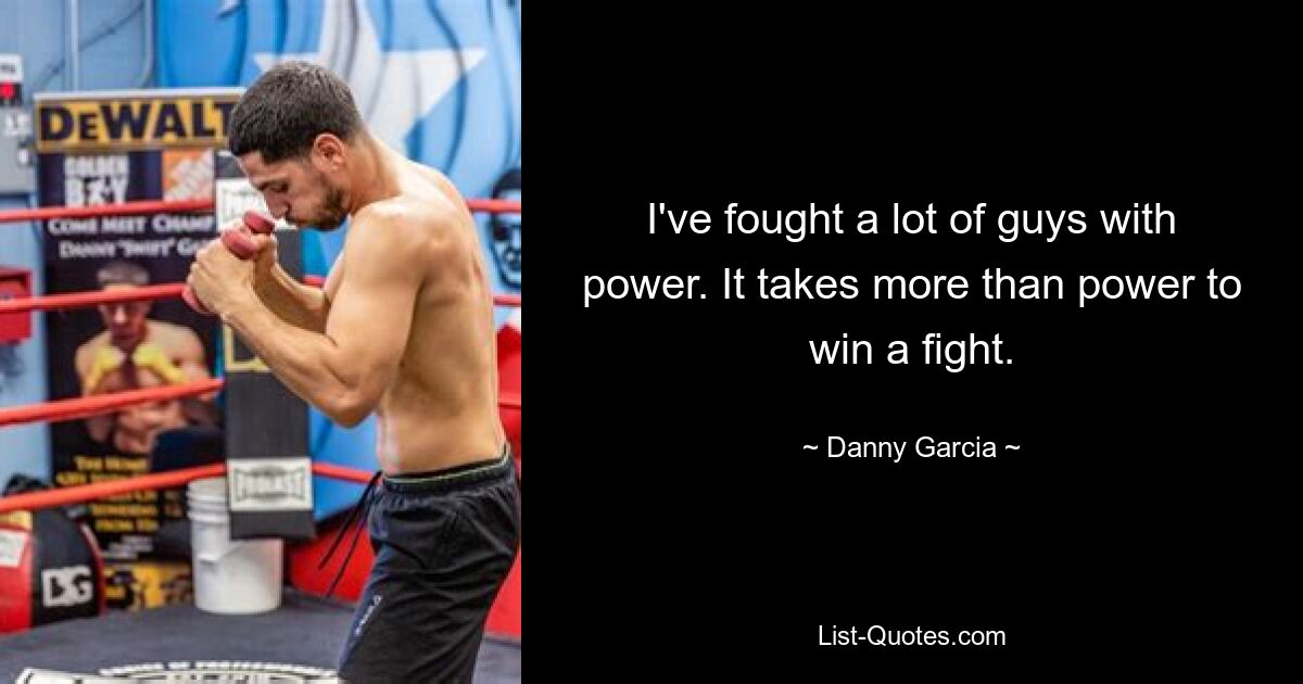 I've fought a lot of guys with power. It takes more than power to win a fight. — © Danny Garcia