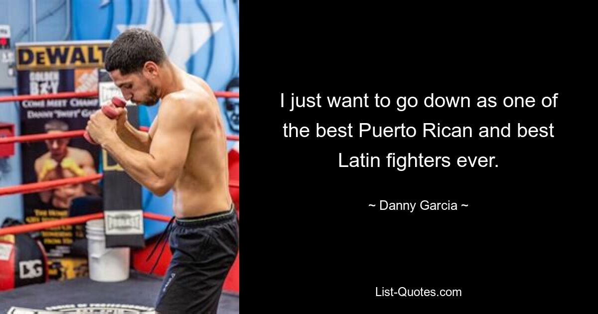 I just want to go down as one of the best Puerto Rican and best Latin fighters ever. — © Danny Garcia