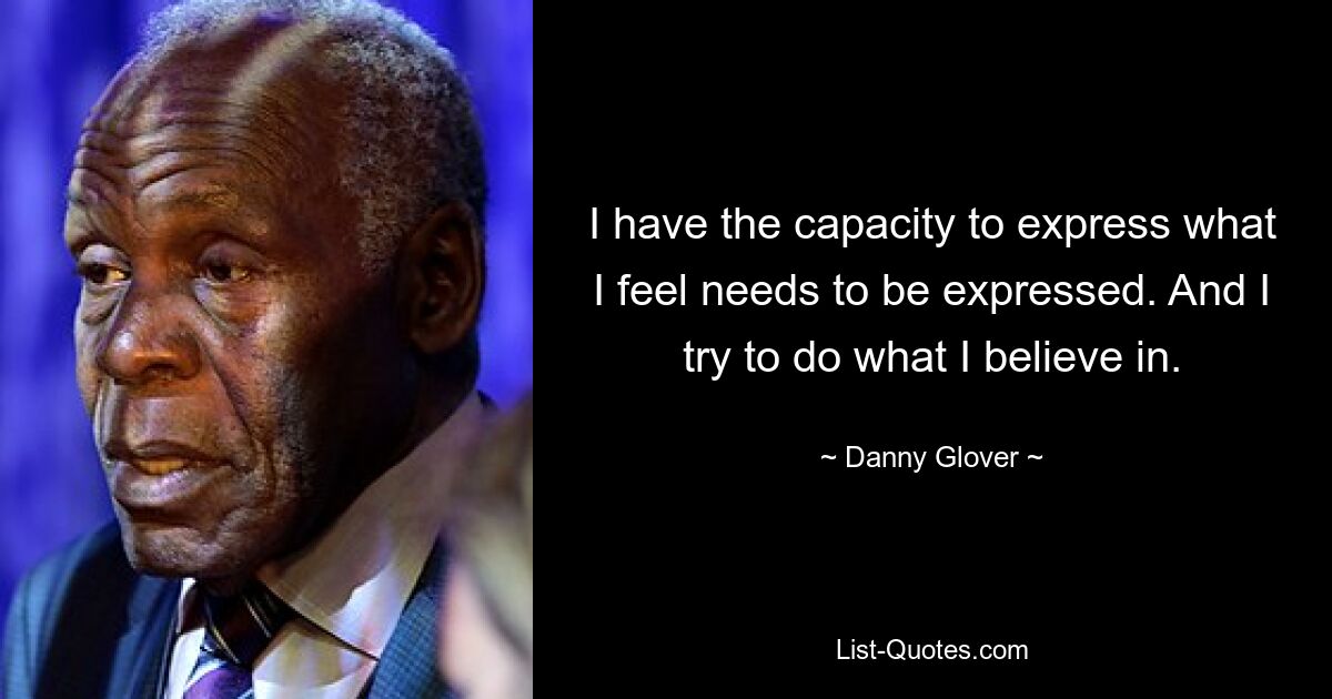 I have the capacity to express what I feel needs to be expressed. And I try to do what I believe in. — © Danny Glover