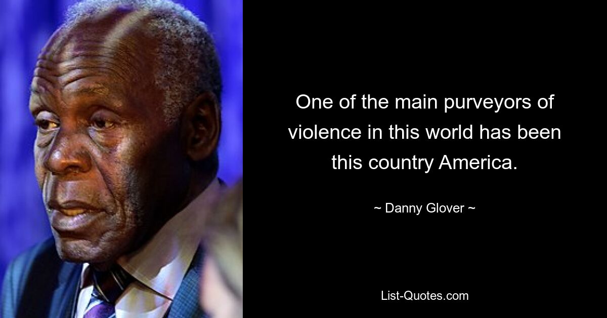 One of the main purveyors of violence in this world has been this country America. — © Danny Glover