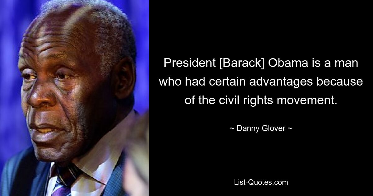 President [Barack] Obama is a man who had certain advantages because of the civil rights movement. — © Danny Glover