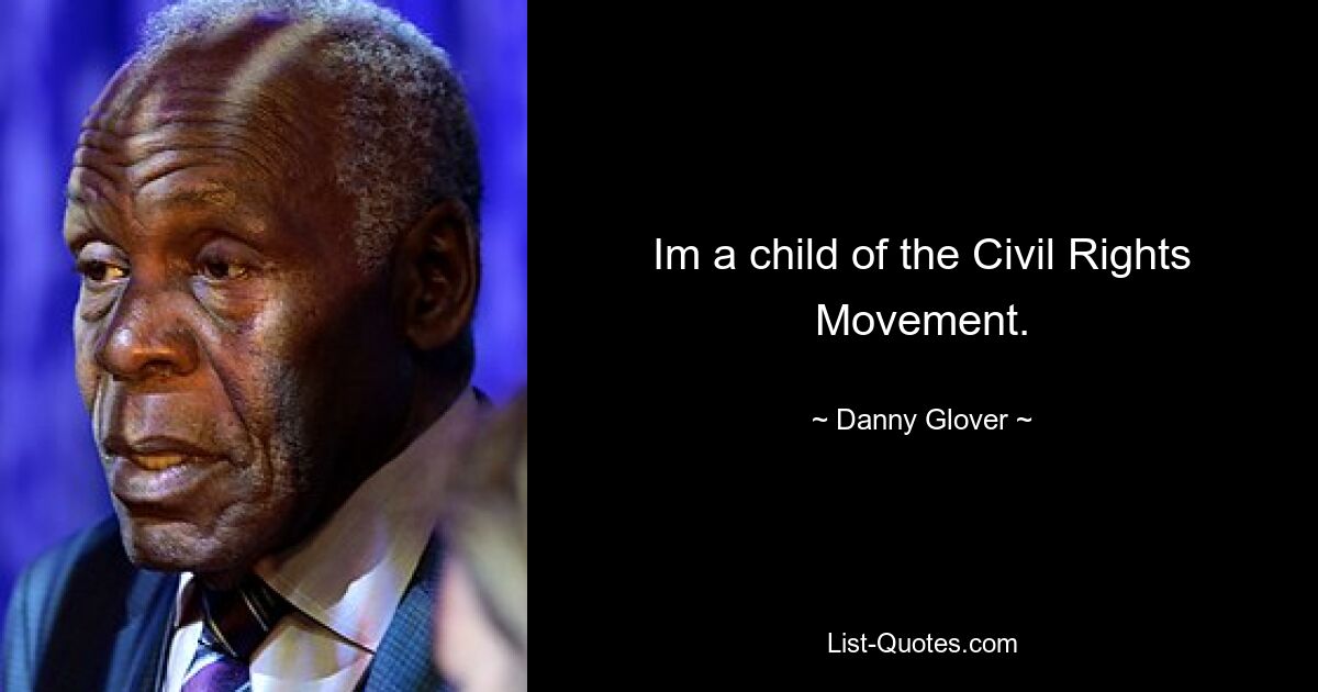 Im a child of the Civil Rights Movement. — © Danny Glover