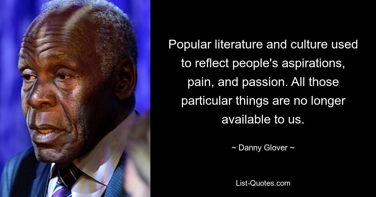 Popular literature and culture used to reflect people's aspirations, pain, and passion. All those particular things are no longer available to us. — © Danny Glover