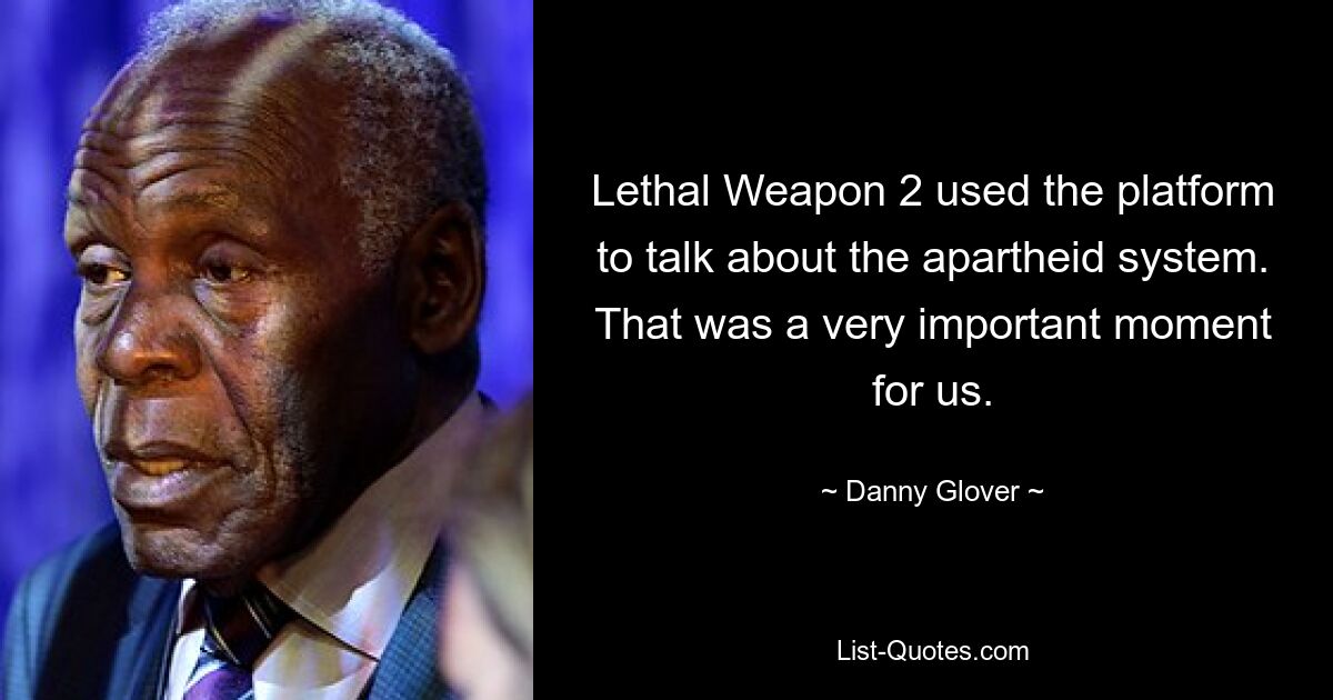 Lethal Weapon 2 used the platform to talk about the apartheid system. That was a very important moment for us. — © Danny Glover