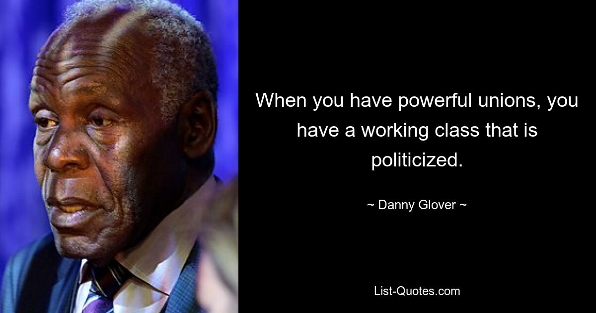 When you have powerful unions, you have a working class that is politicized. — © Danny Glover